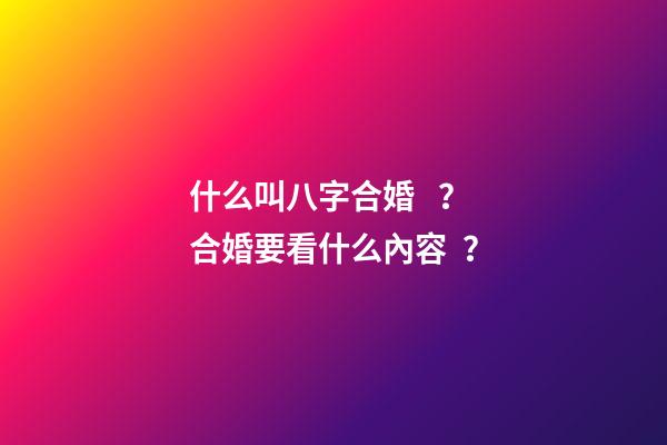什么叫八字合婚？合婚要看什么內容？